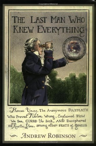 The Last Man Who Knew Everything: Thomas Young, The Anonymous Polymath Who Proved Newton Wrong, Explained How We See, Cured the Sick, and Deciphered the Rosetta Stone, Among Other Feats of Genius