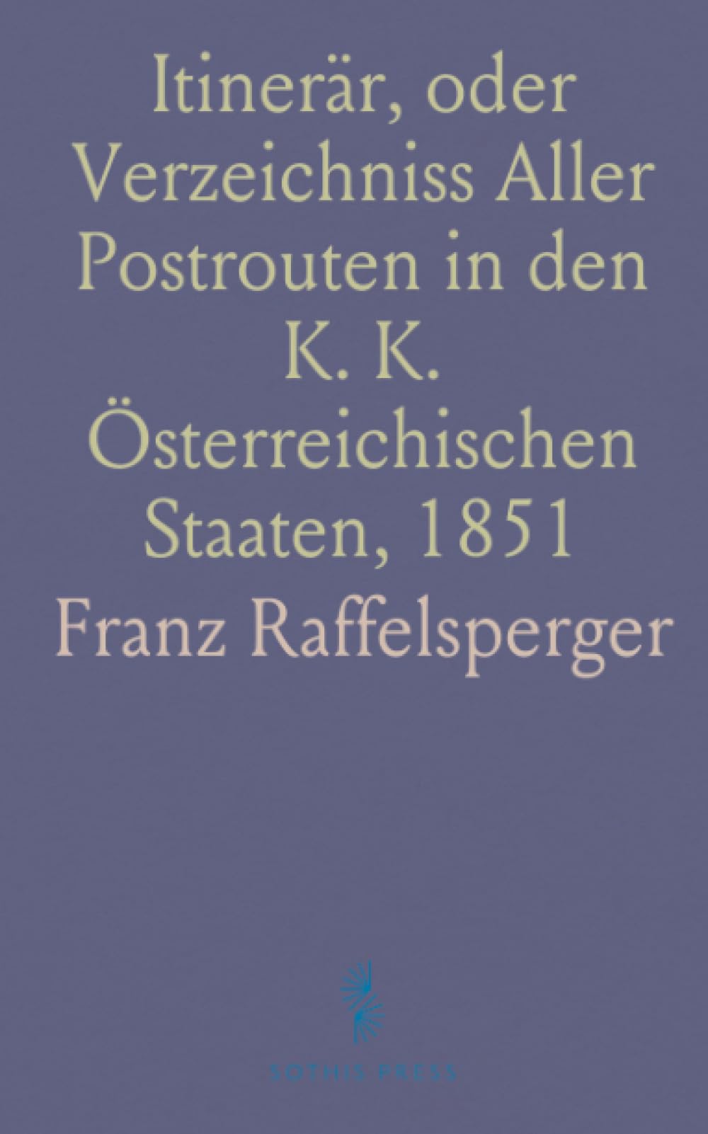 Itinerär, oder Verzeichniss Aller Postrouten in den K. K. Österreichischen Staaten, 1851: Ein Wegweiser für Jedermann