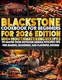 Blackstone Grill Cookbook For Beginners For 2026 Edition: 100+ Mouthwatering Recipes to Master Your Outdoor Griddle with Pro Tips for Searing, Seasoning, and Flavorful Success