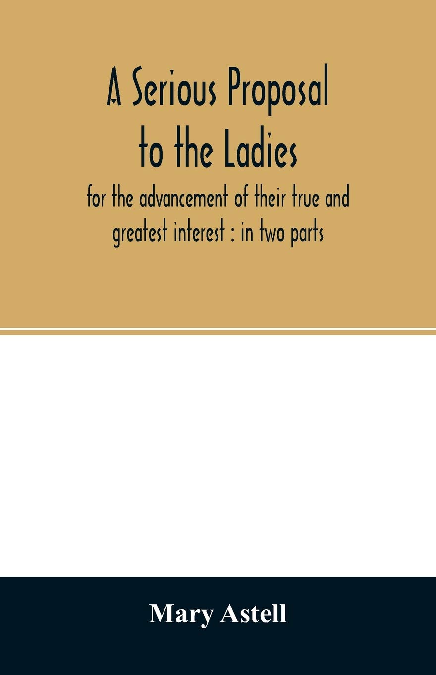 A serious proposal to the ladies, for the advancement of their true and greatest interest: in two parts