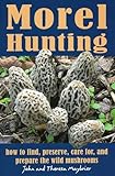 Morel Hunting: How to Find, Preserve, Care for, and Prepare the Wild Mushrooms