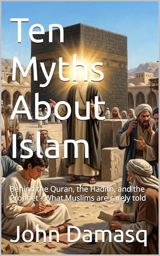 Ten Myths About Islam: Behind the Quran, the Hadith, and the Prophet - What Muslims are rarely told