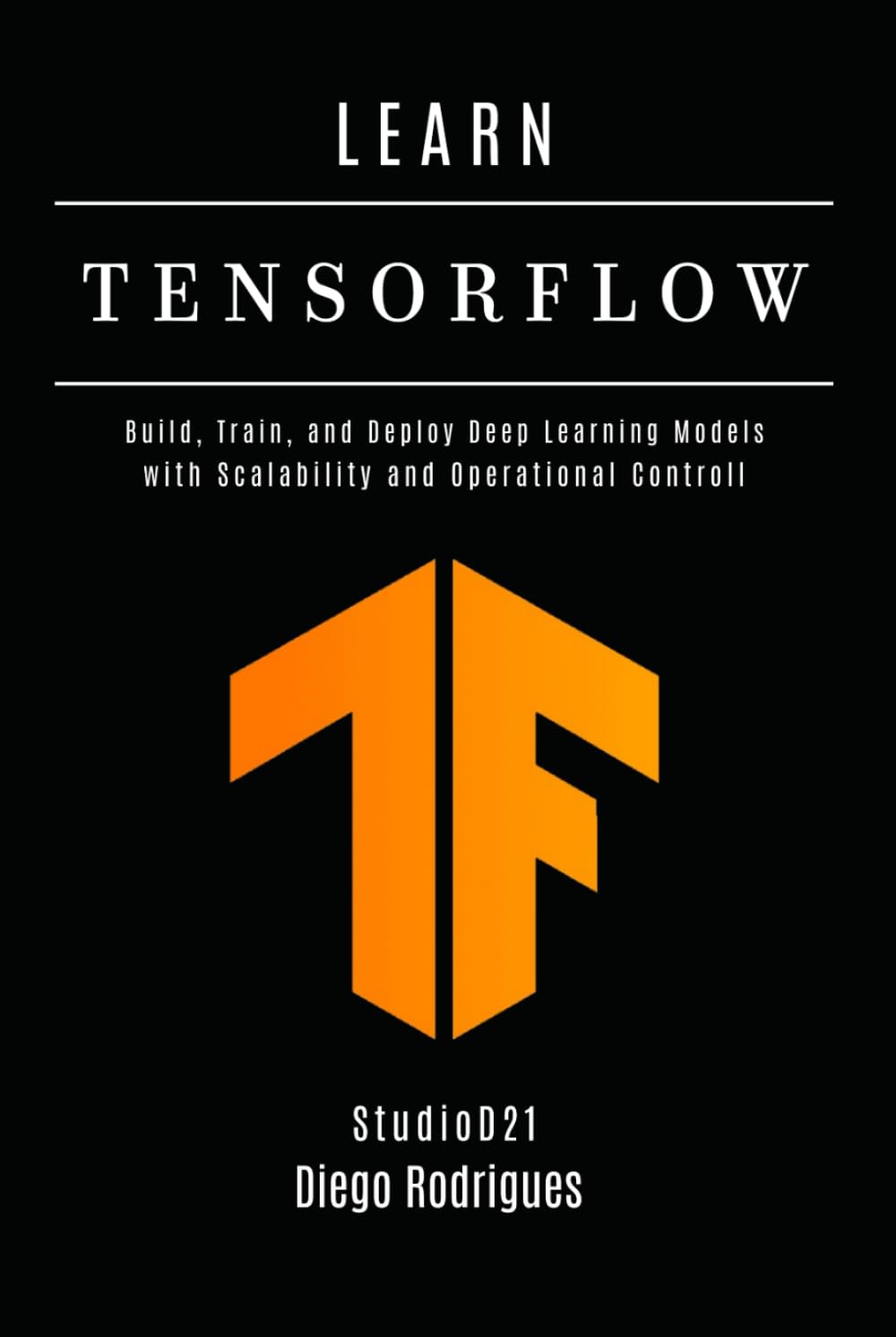 LEARN TENSORFLOW - 2026 Edition: Build, Train, and Deploy Deep Learning Models with Scalability and Operational Controll (AI & Machine Learning ENG)