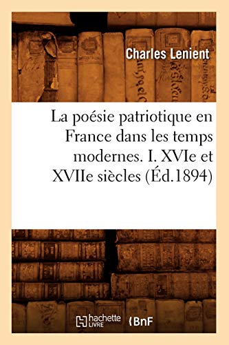 La Poésie Patriotique En France Dans Les Temps Modernes. I. Xvie Et Xviie Siècles (Éd.1894) (Litterature) (French Edition)