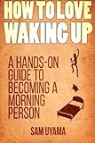 How To Love Waking Up: A Hands-On Guide To Becoming A Morning Person