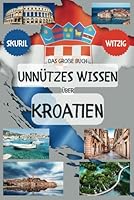 Das große Buch unnützes Wissen über Kroatien: Für Leute, die alles wissen wollen - Zum Angeben, Lachen und Staunen (German Edition) B0F5BFXXDP Book Cover