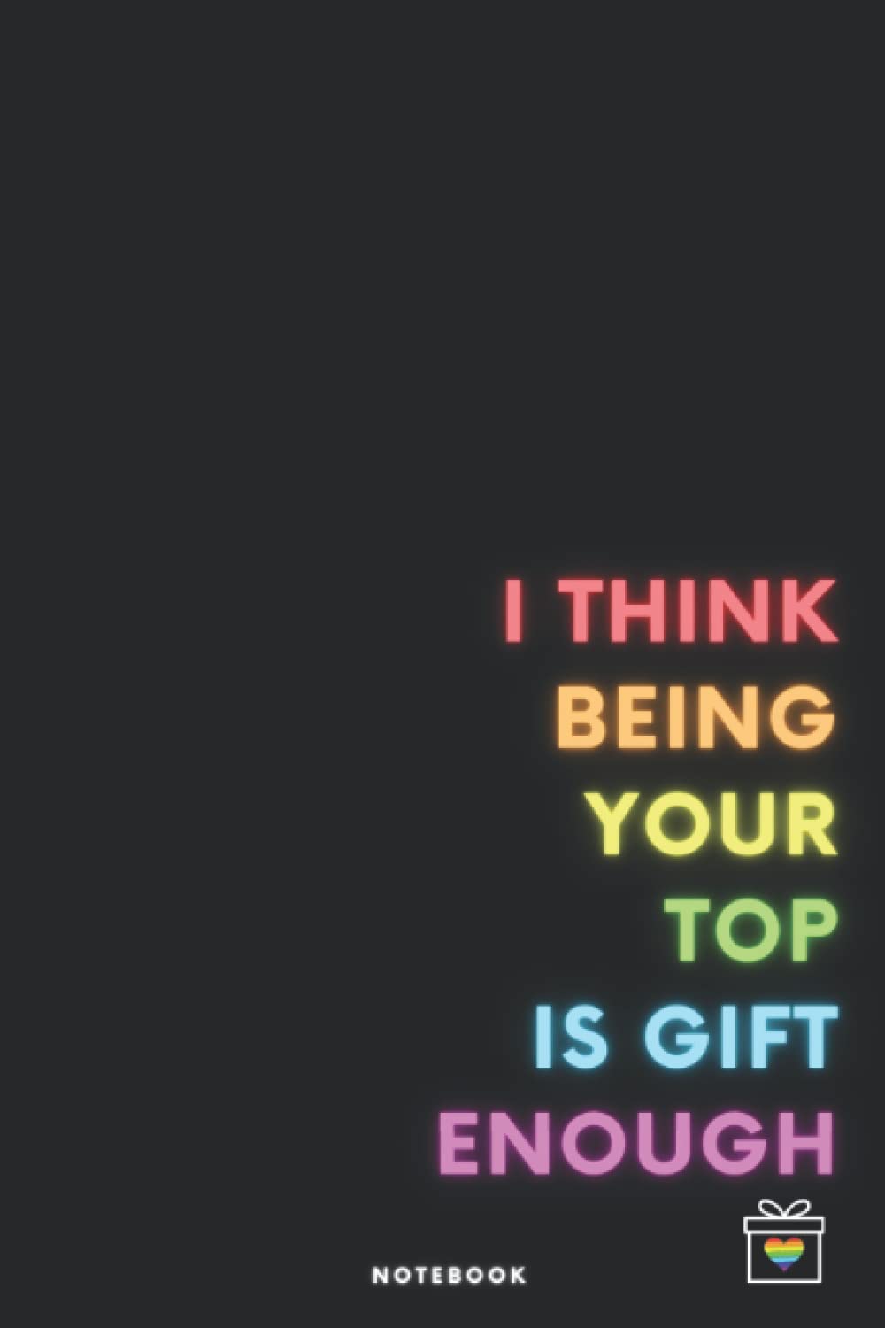 I Think Being Your Top Is Gift Enough. Notebook.: Valentine's journal for him. Gift idea for gay boyfriend or husband. Gay pride staff notebook for ... gift for birthday or anniversary for gays.