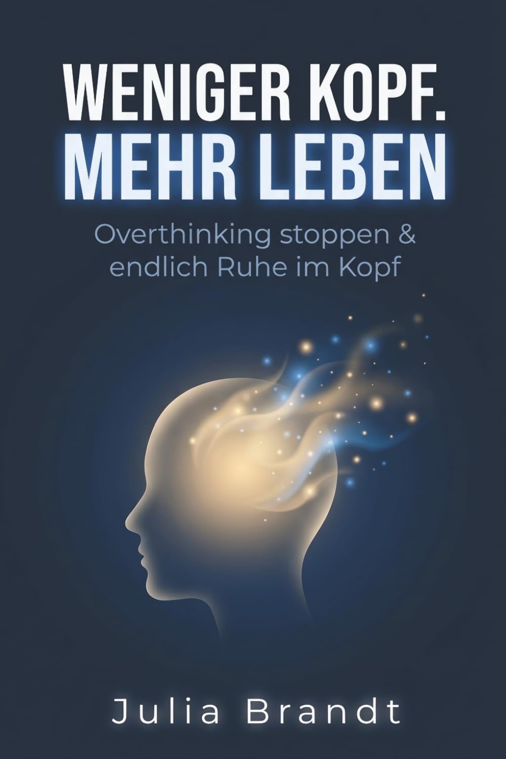 Weniger Kopf. Mehr Leben: Overthinking stoppen, Gedankenkarussell durchbrechen und endlich Ruhe im Kopf finden