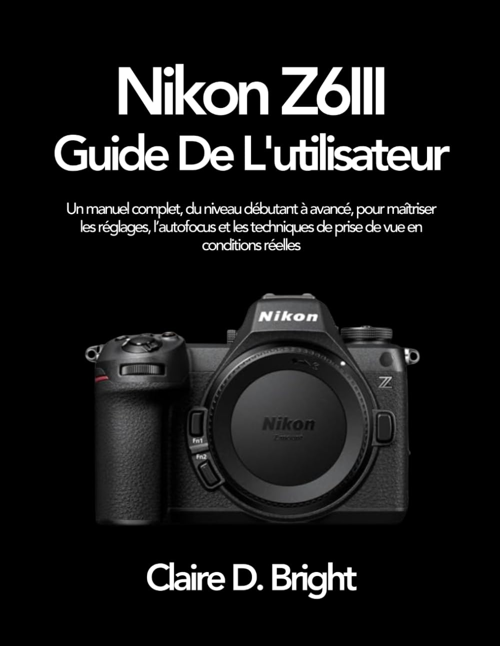 Nikon Z6 III Guide De L'utilisateur: Un manuel complet, du niveau débutant à avancé, pour maîtriser les réglages, l’autofocus et les techniques de prise de vue en conditions réelles