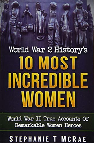 World War 2 History's 10 Most Incredible Women: World War II True Accounts Of Remarkable Women Heroes (ww2 books,ww2 history,ww2 women,Army women,Military)