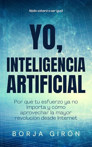 YO, INTELIGENCIA ARTIFICIAL: Por qué tu esfuerzo ya no importa y cómo aprovechar la mayor revolución desde Internet