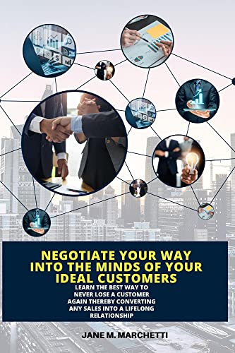 Negotiate your way into the minds of your ideal customers: Learn the best way to never lose a customer again thereby converting sales into a lifelong relationship