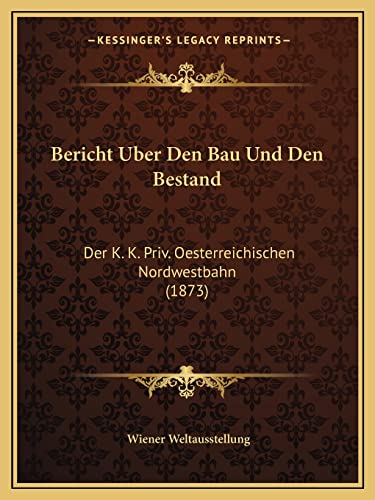 Bericht Uber Den Bau Und Den Bestand: Der K. K. Priv. Oesterreichischen Nordwestbahn (1873) (English and German Edition)