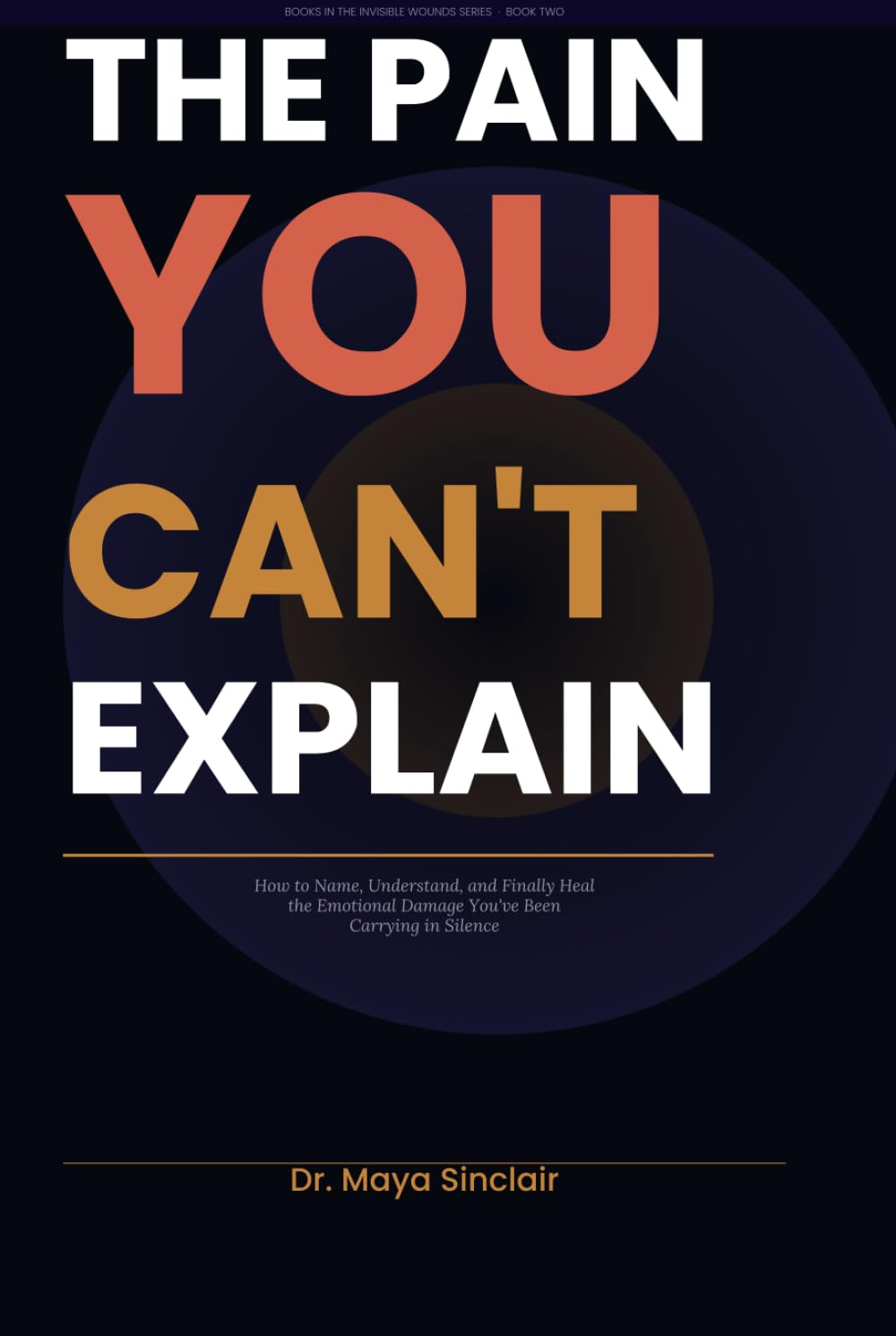The Pain You Can't Explain: How to Name, Understand, and Finally Heal the Emotional Damage You've Been Carrying in Silence (The Invisible Wounds Series)