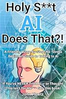 Holy S**t AI Does That?!: A friendly, step by step, No Stress Beginners Guide to talking to AI 1966803117 Book Cover