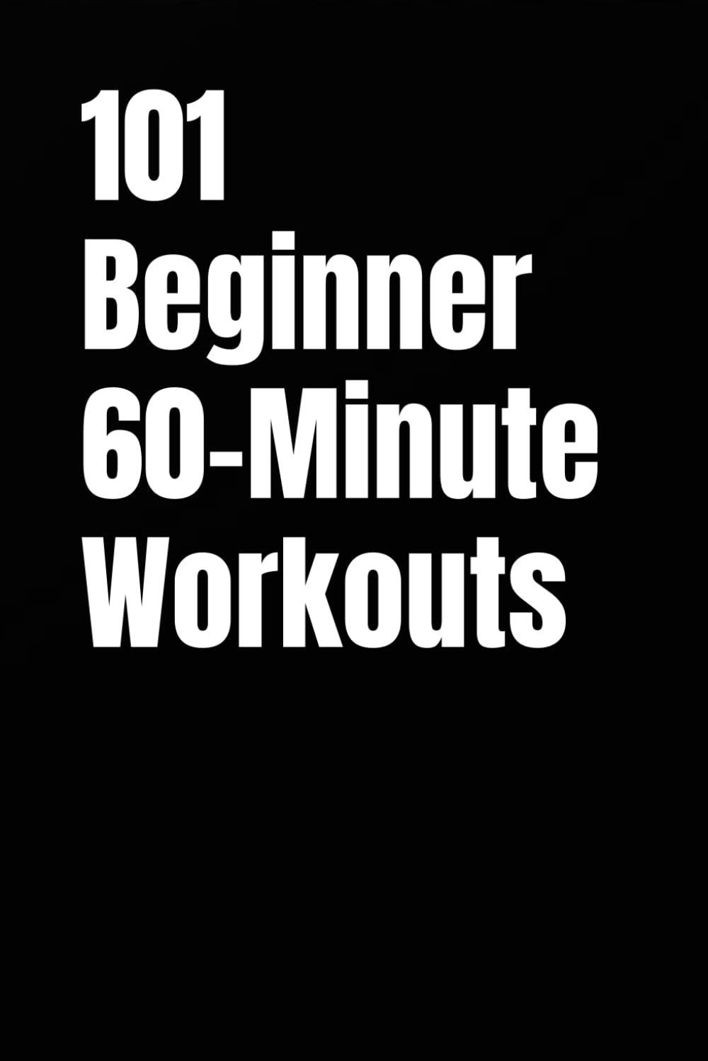 101 Beginner 60-Minute Workouts: Simple One Hour Training Workouts for Strength, Endurance, and Confidence