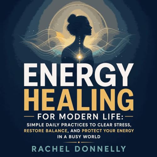 『Energy Healing for Modern Life: Simple Daily Practices to Clear Stress, Restore Balance, and Protect Your Energy in a Busy W
