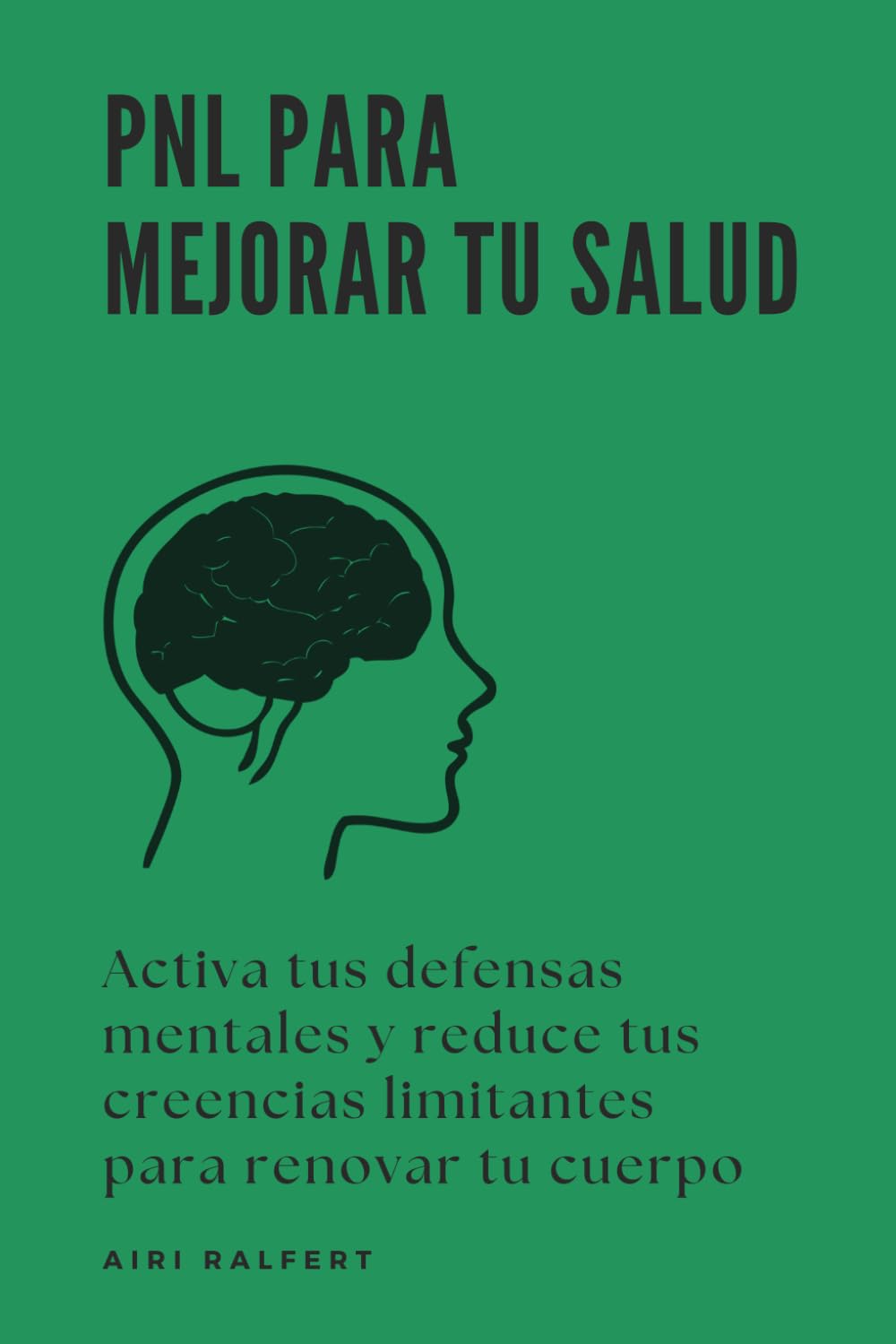 PNL para mejorar tu salud: Activa tus defensas mentales y reduce tus creencias limitantes para renovar tu cuerpo