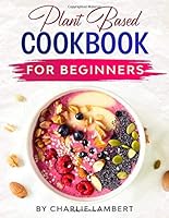 Plant Based Cookbook for Beginners: The 28 Day Plant Based Meal Plan to Kickstart Your Healthy Eating, Energize Your Body, and Help You Feel Your Best Including 101+ Easy and Delicious Recipes 1670655237 Book Cover