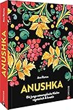 Kochbuch – Anushka: Die junge osteuropäische Küche. Vegetarische Gerichte modern & kreativ. Von Gurkensuppe bis Babka: Traditionelle, regionale Rezepte aus der Länderküche neu interpretiert. - Ana Romas 