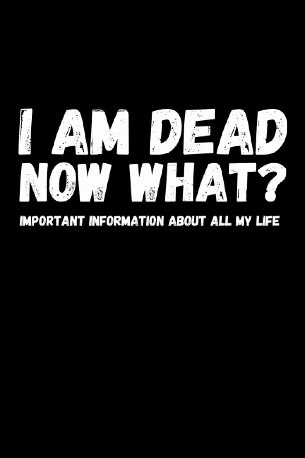 I am Dead, Now What? Important Information About all my life: About My Belongings, Business, Affairs and Wishes. A helpful Peace of Mind planner to ... Difficult Time After You're Gone 6 x 9 inches