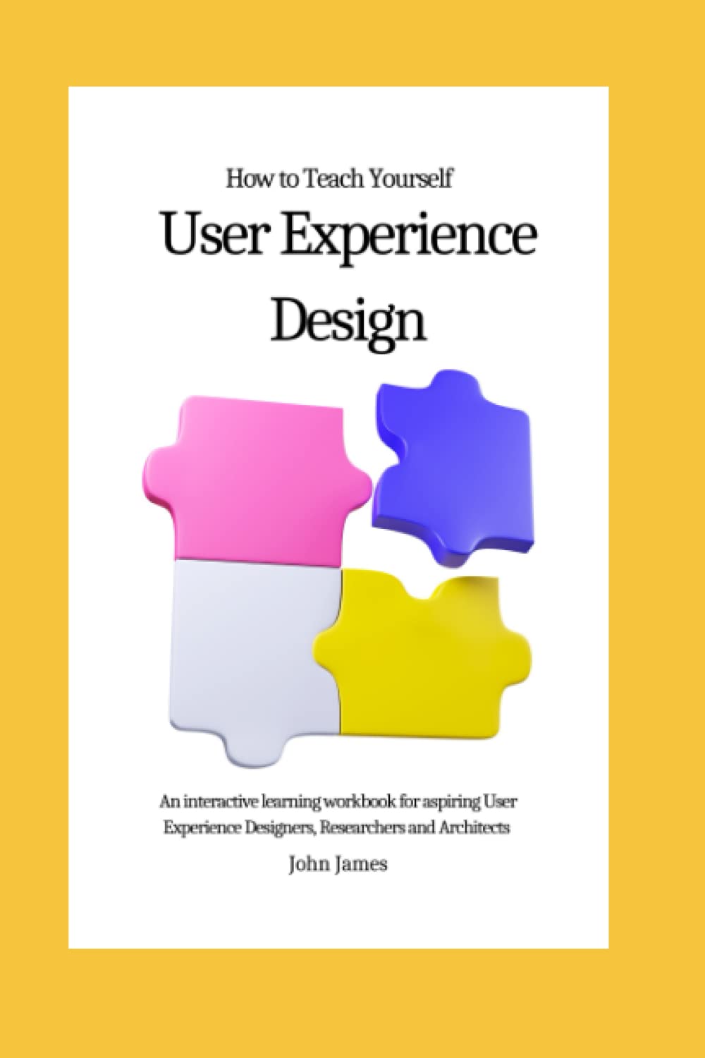 Teach Yourself User Experience Design: An interactive learning workbook for aspiring User Experience Designers, Researchers and Architects
