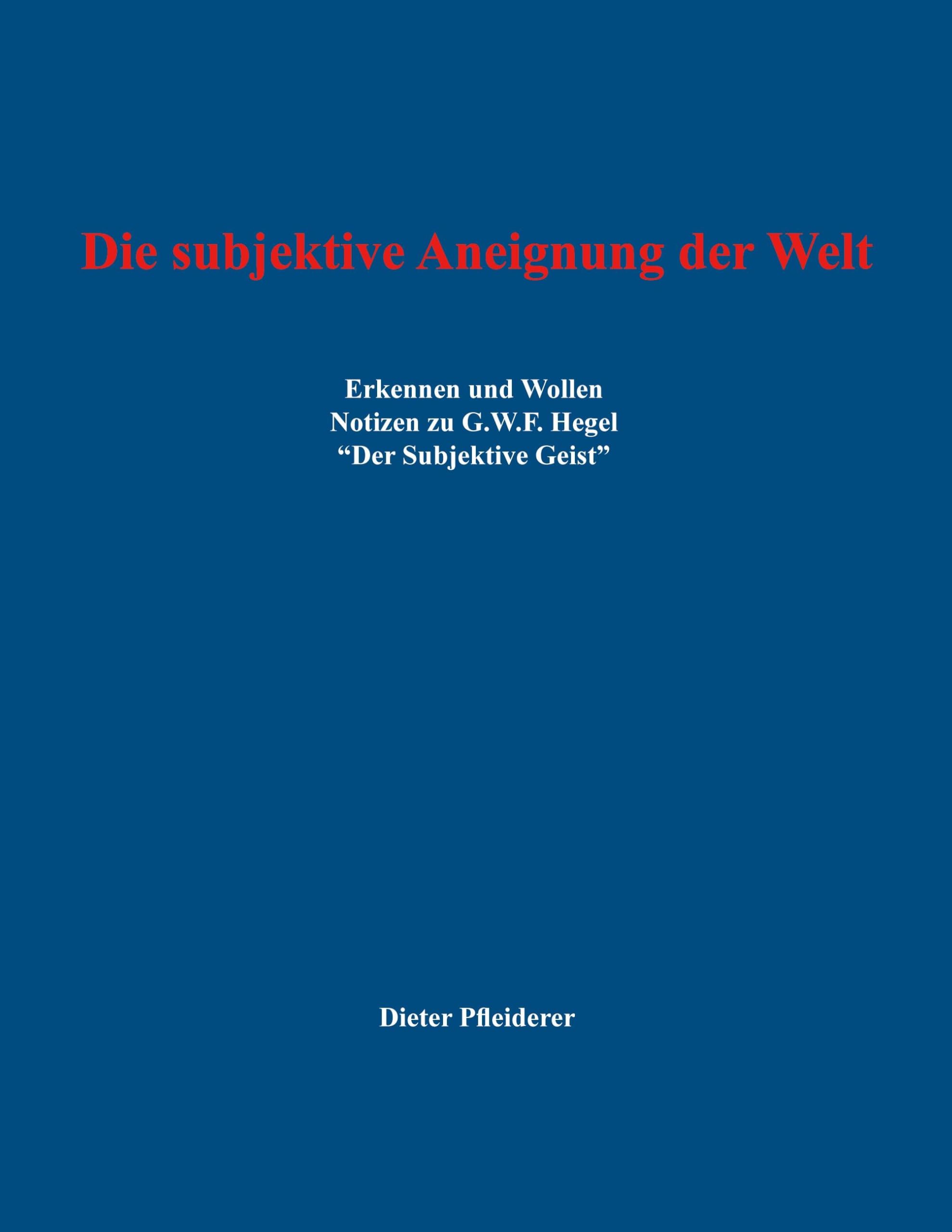 Die subjektive Aneignung der Welt: Erkennen und Wollen - Notizen zu G.W.F. Hegel "Der Subjektive Geist"