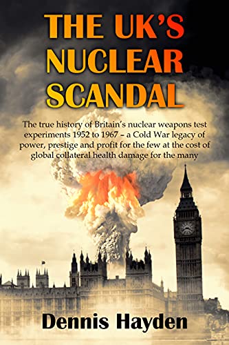  The UK\'s Nuclear Scandal: The true history of Britain’s nuclear weapons test experiments 1952 to 1967– a Cold War legacy of power, prestige and profit ... cost of the health of many (English Edition)