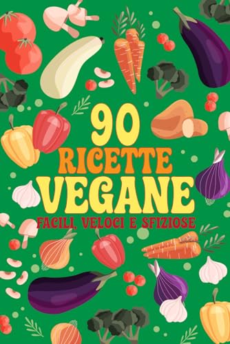 90 Ricette Vegane: Piatti vegani facili, veloci e sfiziosi per tutti i giorni: colazioni, pranzi, cene e dolci sani e gustosi