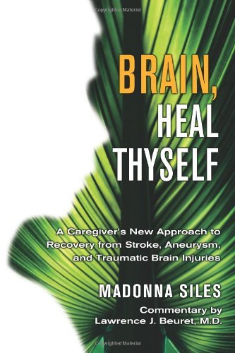 Brain, Heal Thyself: A Caregiver's New Approach to Recovery from Stroke, Aneurysm, And Traumatic Brain Injuries: A New Approach to Recovery from Stroke, Aneurysm, and Other Brain Injuries