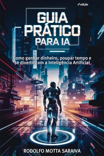 Guia Prático para IA: Como ganhar dinheiro, poupar tempo e se div...