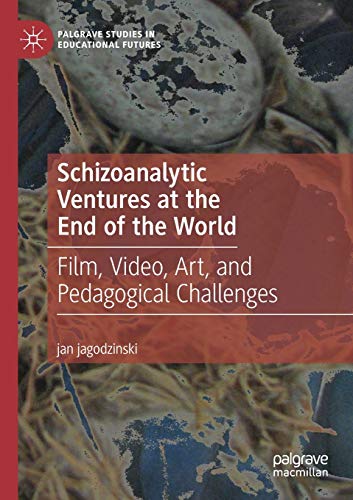 Schizoanalytic Ventures at the End of the World: Film, Video, Art, and Pedagogical Challenges (Palgrave Studies in Educational Futures)