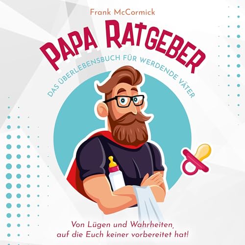 Papa Ratgeber - Das Überlebensbuch für werdende Väter: Von Lügen und Wahrheiten, auf die Euch keiner vorbereitet hat!