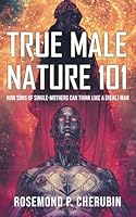 TRUE MALE NATURE 101: How Sons of Single-Mothers Can Think Like A (REAL) Man B0BP48YTRW Book Cover