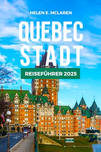 QUEBEC-STADT REISEFÜHRER 2025: Von der Küche bis zur Landschaft: Ihr unverzichtbarer Begleiter zur frankophonen Region Kanadas (German Edition)