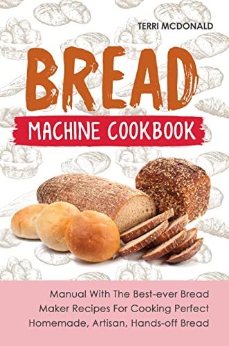 Bread Machine Cookbook: Manual With The Best-ever Bread Maker Recipes For Cooking Perfect Homemade,