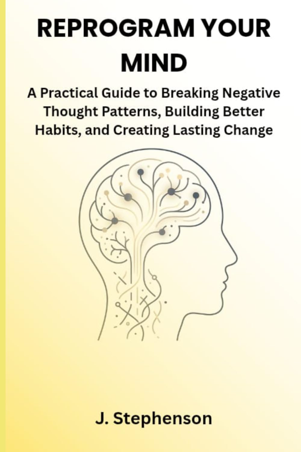 Reprogram Your Mind: A Practical Guide to Breaking Negative Thought Patterns, Building Better Habits, and Creating Lasting Change