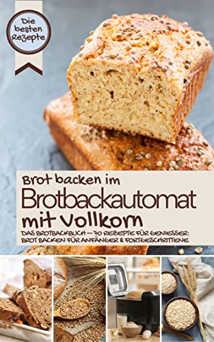 Brot backen im Brotbackautomat mit Vollkorn - die besten Rezepte: Das Brotbackbuch – Rezepte für Genießer: Brot backen für Anfänger & Fortgeschrittene ... BACKEN IM BROTBACKAUTOMAT - Das Original 4) Brot backen im Brotbackautomat mit Vollkorn - die besten Rezepte: Das Brotbackbuch – Rezepte für Genießer: Brot backen für Anfänger & Fortgeschrittene ... BACKEN IM BROTBACKAUTOMAT - Das Original 4)