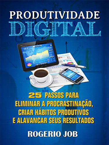Produtividade Digital: 25 Passos para Eliminar a Procrastinação, Criar Hábitos Produtivos e Alavancar seus Resultados (Portuguese Edition)