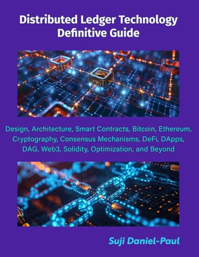 Distributed Ledger Technology Definitive Guide: Design, Architecture, Smart Contracts, Bitcoin, Ethereum, Cryptography, Consensus Mechanisms, DeFi, DApps, DAG, Web3, Solidity, Optimization, and Beyond