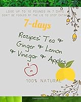 7-Days Recipes: Tea and Ginger and Lemon and Vinegar and Apples : Lose up to 10 Pounds in 7 Days Don't Be Fooled by the Lie to Stop Eating 1659499747 Book Cover