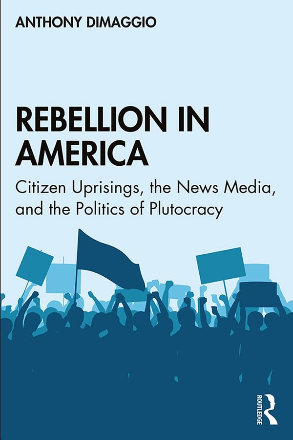 Rebellion in America: Citizen Uprisings, the News Media, and the Politics of Plutocracy      1st Edition