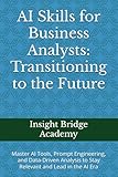 AI Skills for Business Analysts: Transitioning to the Future: Master AI Tools, Prompt Engineering, and Data-Driven Analysis to Stay Relevant and Lead in the AI Era