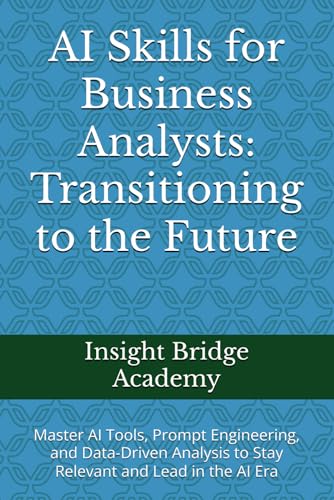 AI Skills for Business Analysts: Transitioning to the Future: Master AI Tools, Prompt Engineering, and Data-Driven Analysis to Stay Relevant and Lead in the AI Era