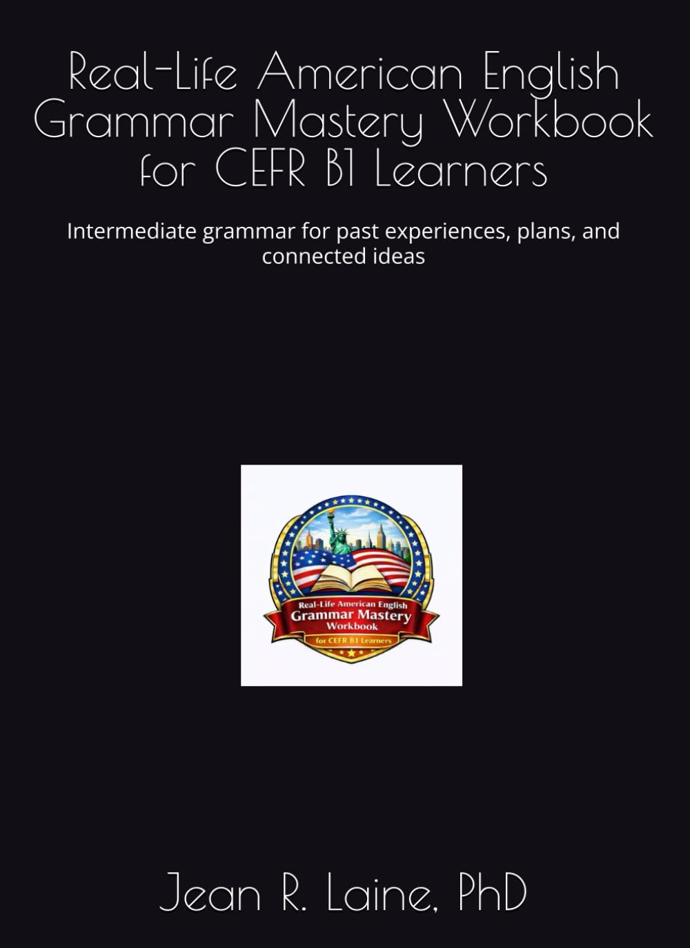 Real-Life American English Grammar Mastery Workbook for CEFR B1 Learners: Intermediate grammar for past experiences, plans, and connected ideas ... Workbook Series for CEFR A1–C2 Learners)