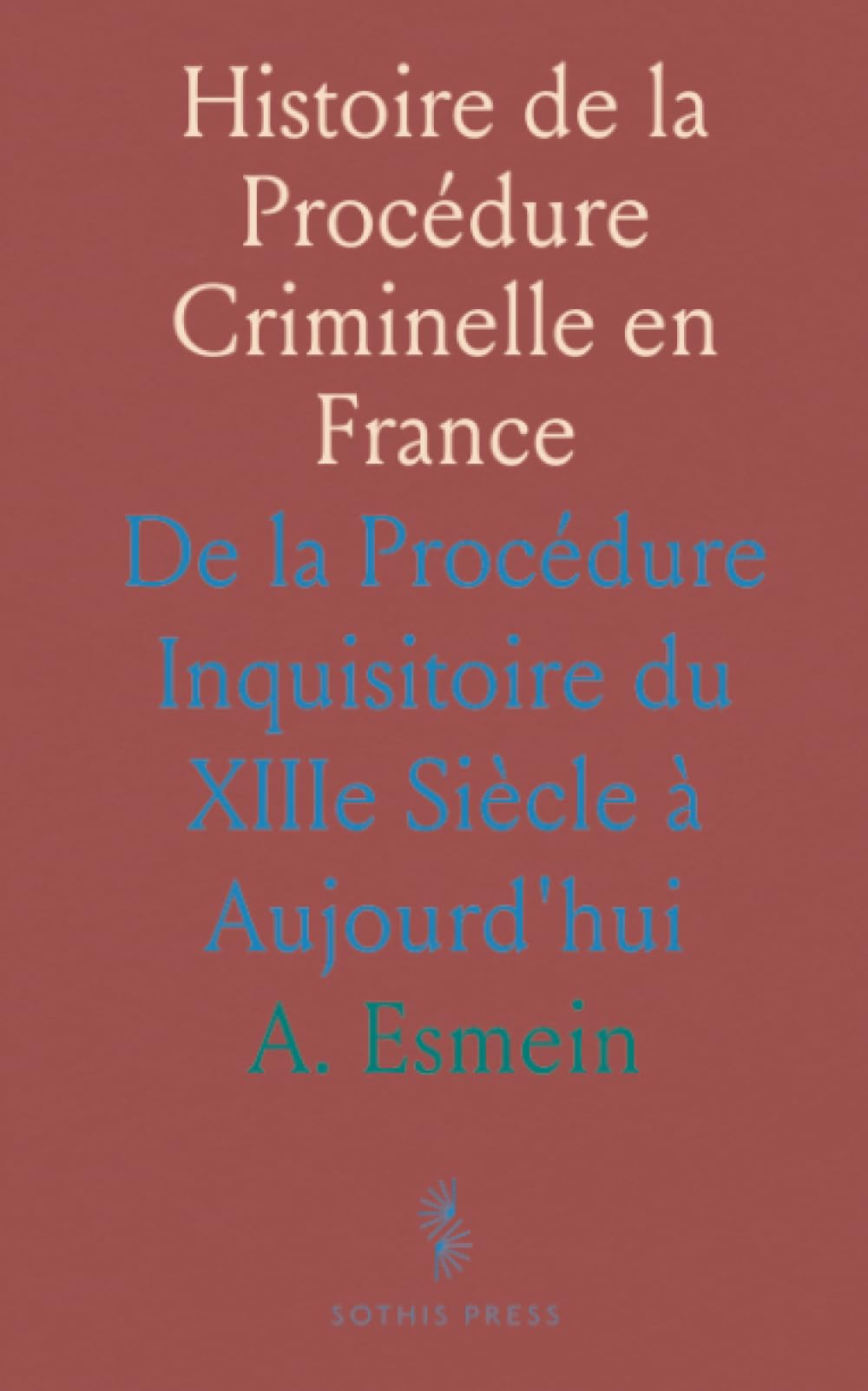 Histoire de la Procédure Criminelle en France: De la Procédure Inquisitoire du XIIIe Siècle à Aujourd'hui