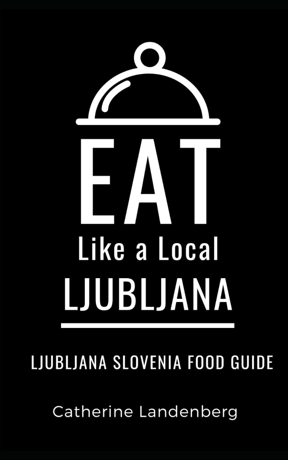 Eat Like a Local- Ljubljana: Ljubljana Slovenia Food Guide (Eat Like a Local Travel International Guidebooks: Discover the Best Local Food, Restaurants, and Hidden Culinary Gems)