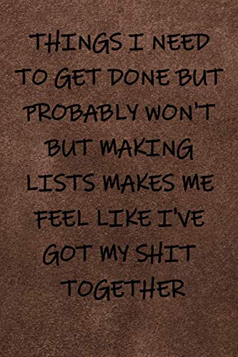 THINGS I NEED TO GET DONE BUT BROBABLY WON'T BUT MAKING LISTSMAKES ME FEEL LKKE I'VE GOT MY SHIT TOGETHER