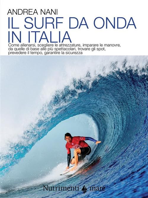 Il surf da onda in Italia. Come allenarsi, scegliere le attrezzature, imparare le manovre, da quelle di base alle più spettacolari, trovare gli spot, prevedere il tempo, garantire la sicurezza. Nu...