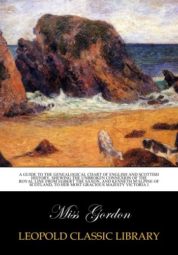 A guide to the Genealogical chart of English and Scottish history, shewing the unbroken connexion of the royal line from Egbert the Saxon, and Kenneth M'alpine of Scotland